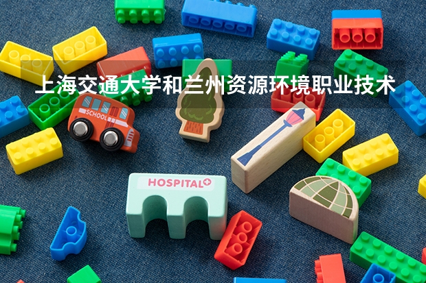 上海交通大学和兰州资源环境职业技术大学哪个学校好 录取分数线对比