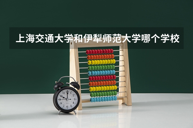 上海交通大学和伊犁师范大学哪个学校好 录取分数线对比