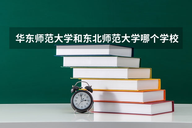 华东师范大学和东北师范大学哪个学校好 录取分数线对比