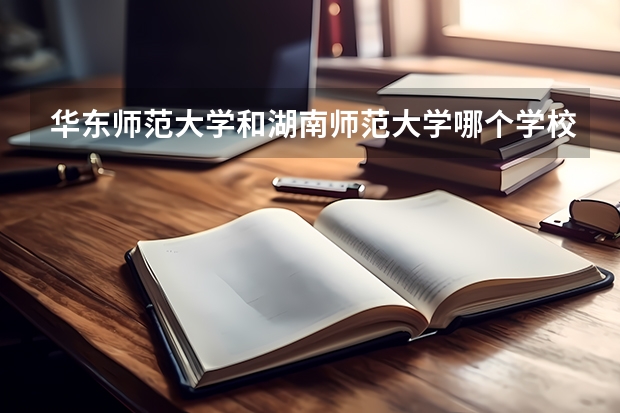 华东师范大学和湖南师范大学哪个学校好 录取分数线对比