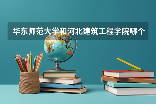 华东师范大学和河北建筑工程学院哪个学校好 录取分数线对比