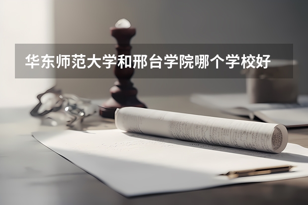 华东师范大学和邢台学院哪个学校好 录取分数线对比