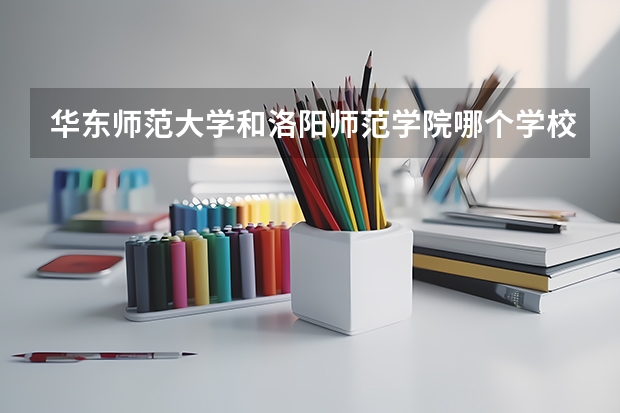 华东师范大学和洛阳师范学院哪个学校好 录取分数线对比