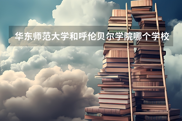 华东师范大学和呼伦贝尔学院哪个学校好 录取分数线对比