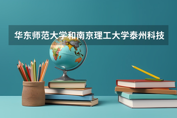 华东师范大学和南京理工大学泰州科技学院哪个学校好 录取分数线对比
