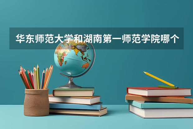 华东师范大学和湖南第一师范学院哪个学校好 录取分数线对比