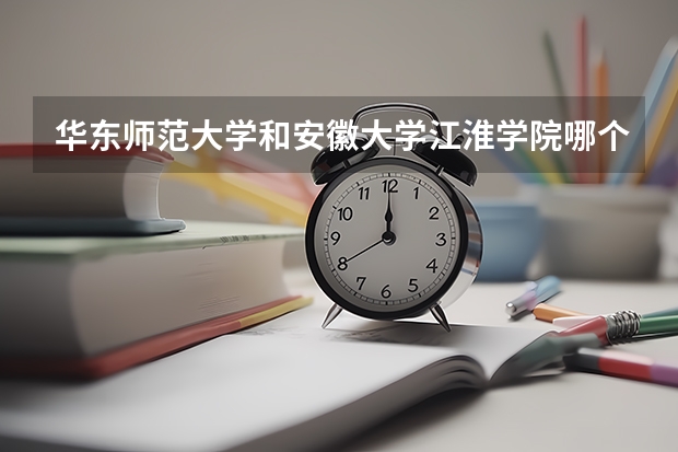 华东师范大学和安徽大学江淮学院哪个学校好 录取分数线对比