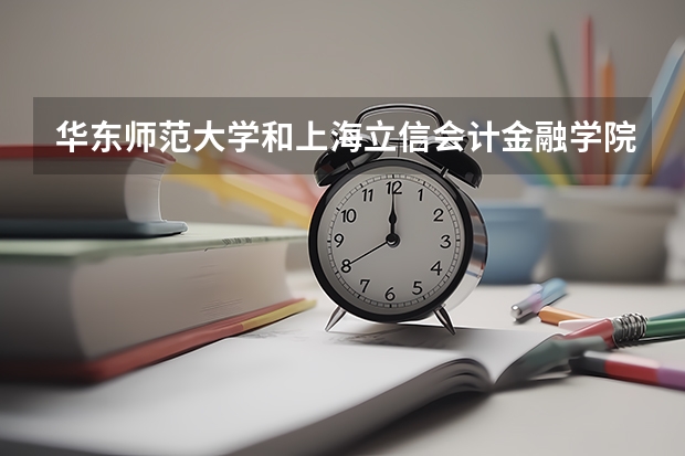 华东师范大学和上海立信会计金融学院哪个学校好 录取分数线对比