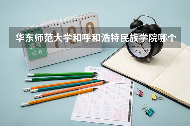 华东师范大学和呼和浩特民族学院哪个学校好 录取分数线对比