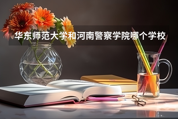 华东师范大学和河南警察学院哪个学校好 录取分数线对比