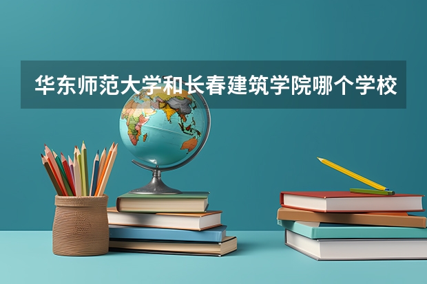 华东师范大学和长春建筑学院哪个学校好 录取分数线对比
