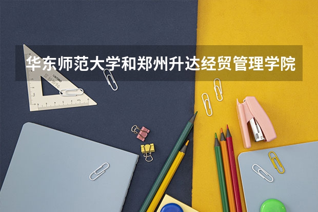 华东师范大学和郑州升达经贸管理学院哪个学校好 录取分数线对比