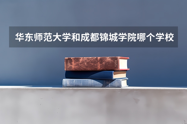 华东师范大学和成都锦城学院哪个学校好 录取分数线对比