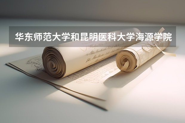 华东师范大学和昆明医科大学海源学院哪个学校好 录取分数线对比