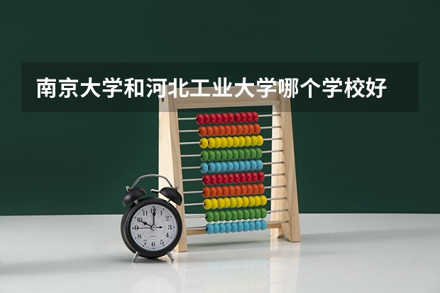 南京大学和河北工业大学哪个学校好 录取分数线对比