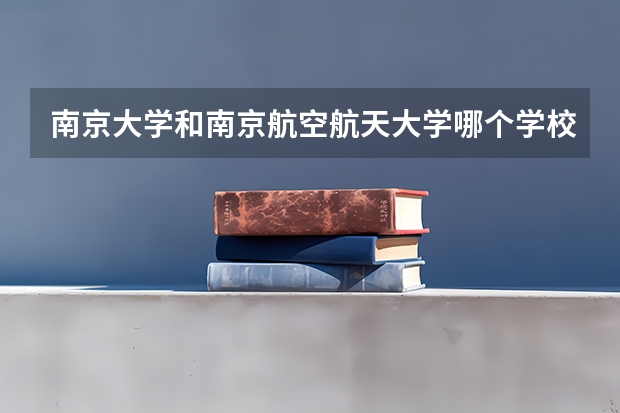 南京大学和南京航空航天大学哪个学校好 录取分数线对比