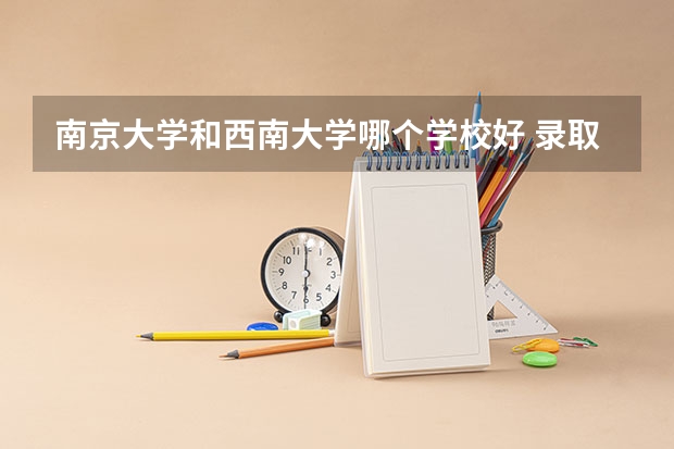 南京大学和西南大学哪个学校好 录取分数线对比