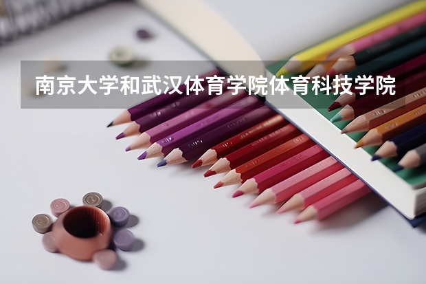 南京大学和武汉体育学院体育科技学院哪个学校好 录取分数线对比
