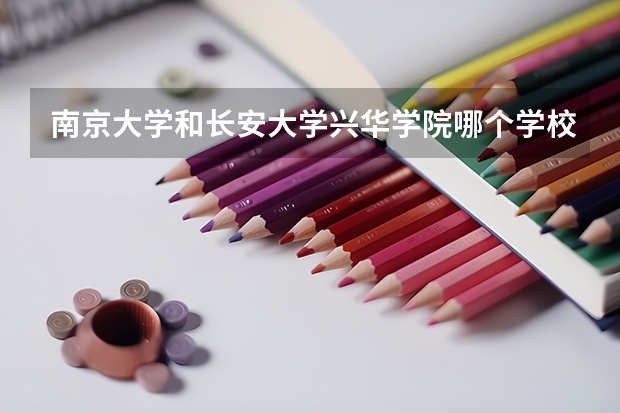 南京大学和长安大学兴华学院哪个学校好 录取分数线对比