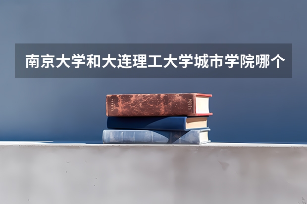 南京大学和大连理工大学城市学院哪个学校好 录取分数线对比