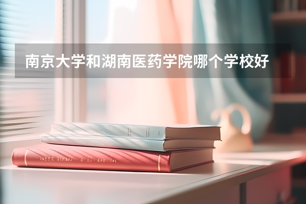 南京大学和湖南医药学院哪个学校好 录取分数线对比