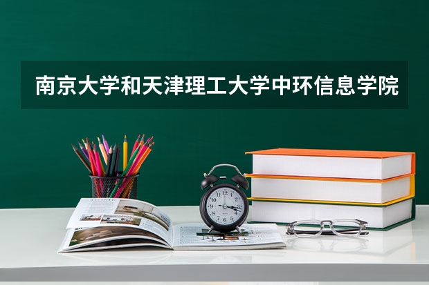 南京大学和天津理工大学中环信息学院哪个学校好 录取分数线对比