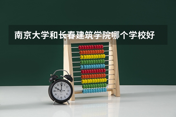 南京大学和长春建筑学院哪个学校好 录取分数线对比