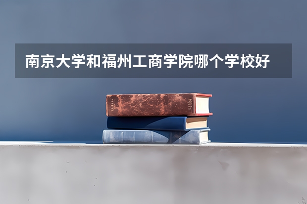南京大学和福州工商学院哪个学校好 录取分数线对比