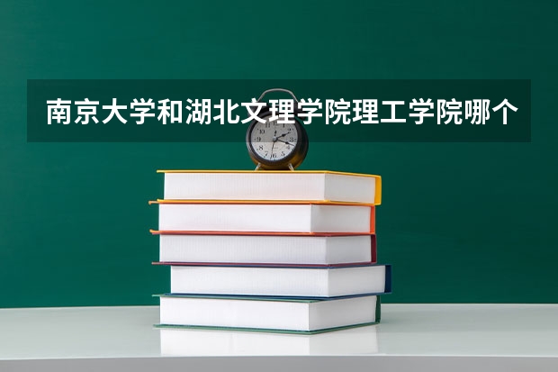 南京大学和湖北文理学院理工学院哪个学校好 录取分数线对比