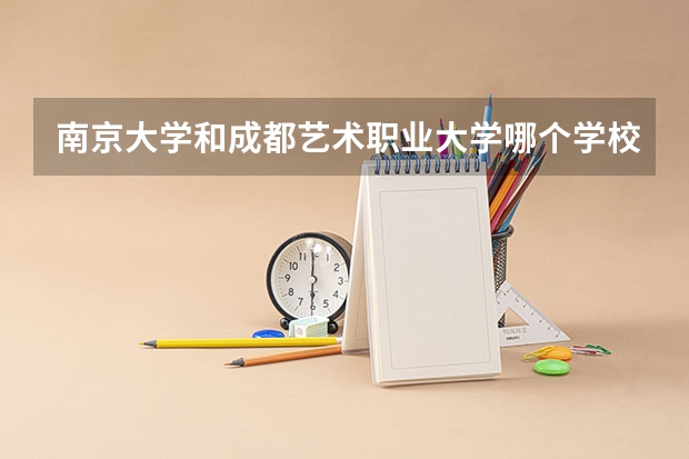 南京大学和成都艺术职业大学哪个学校好 录取分数线对比