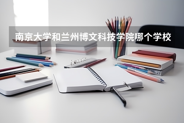 南京大学和兰州博文科技学院哪个学校好 录取分数线对比