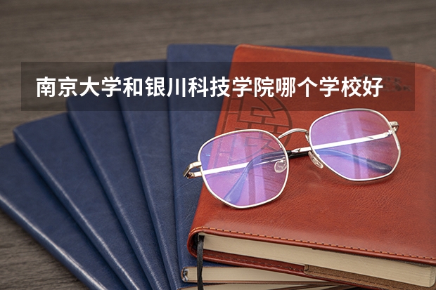 南京大学和银川科技学院哪个学校好 录取分数线对比
