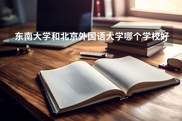 东南大学和北京外国语大学哪个学校好 录取分数线对比