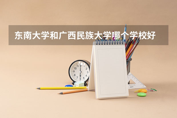 东南大学和广西民族大学哪个学校好 录取分数线对比