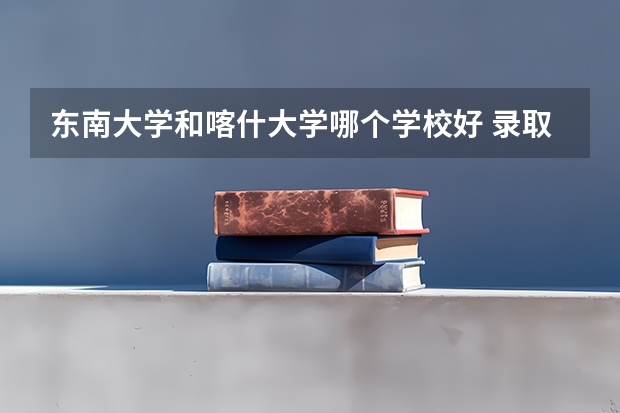东南大学和喀什大学哪个学校好 录取分数线对比