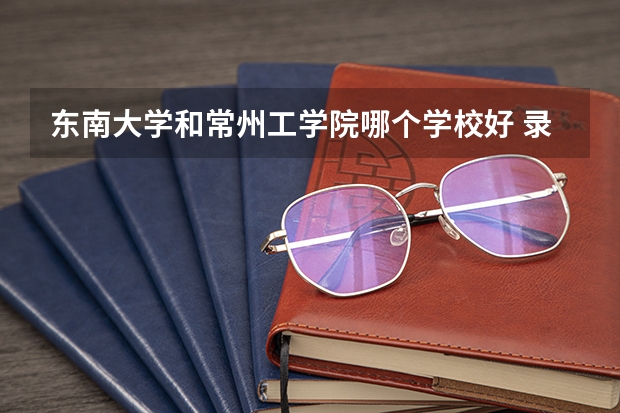 东南大学和常州工学院哪个学校好 录取分数线对比