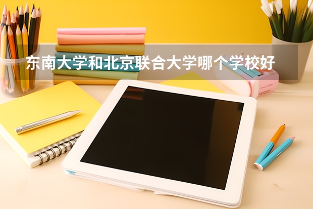 东南大学和北京联合大学哪个学校好 录取分数线对比