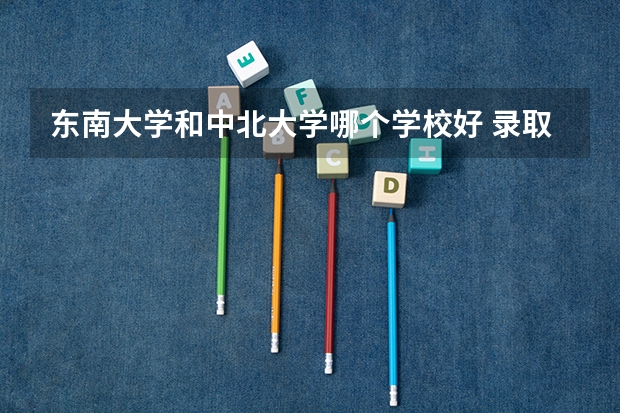 东南大学和中北大学哪个学校好 录取分数线对比