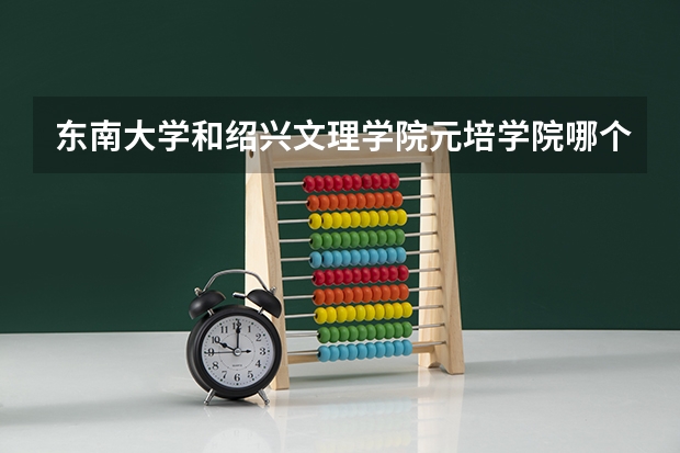 东南大学和绍兴文理学院元培学院哪个学校好 录取分数线对比