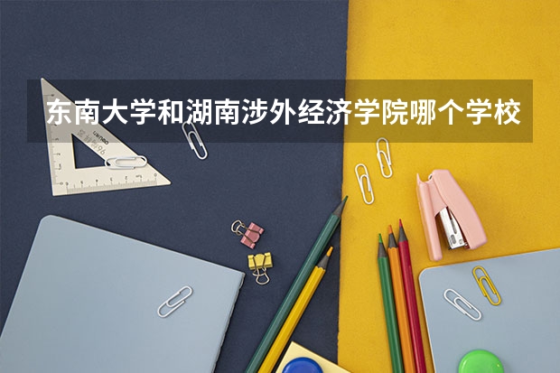 东南大学和湖南涉外经济学院哪个学校好 录取分数线对比