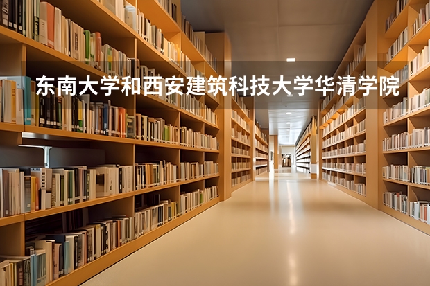 东南大学和西安建筑科技大学华清学院哪个学校好 录取分数线对比