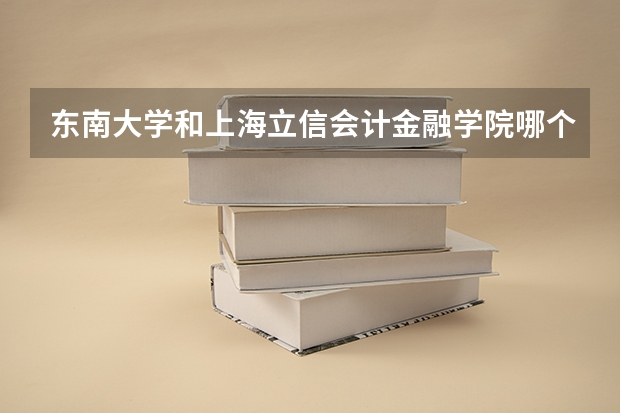 东南大学和上海立信会计金融学院哪个学校好 录取分数线对比