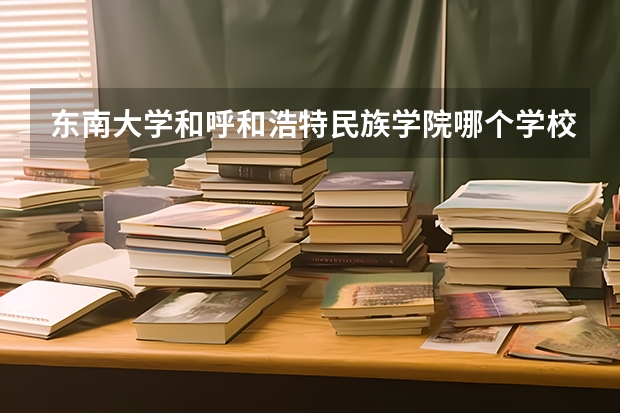 东南大学和呼和浩特民族学院哪个学校好 录取分数线对比