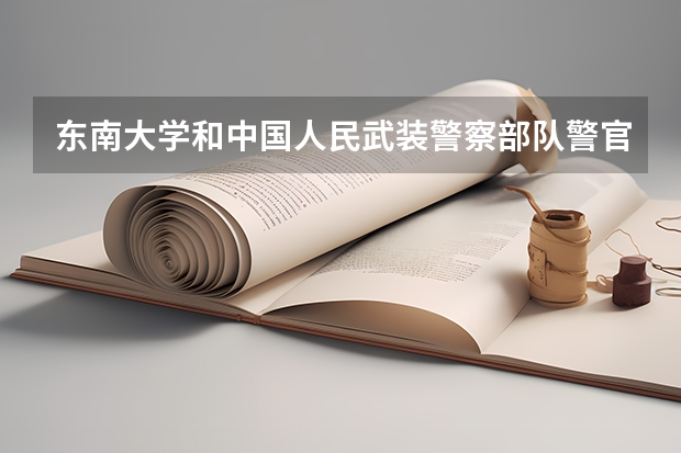 东南大学和中国人民武装警察部队警官学院哪个学校好 录取分数线对比