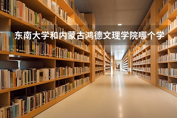 东南大学和内蒙古鸿德文理学院哪个学校好 录取分数线对比