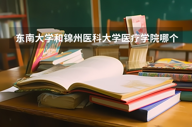 东南大学和锦州医科大学医疗学院哪个学校好 录取分数线对比
