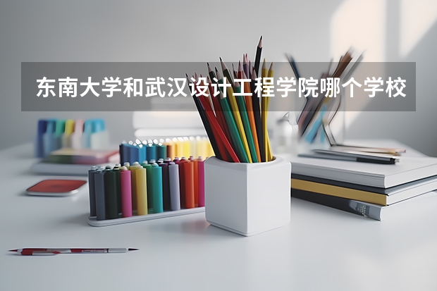 东南大学和武汉设计工程学院哪个学校好 录取分数线对比