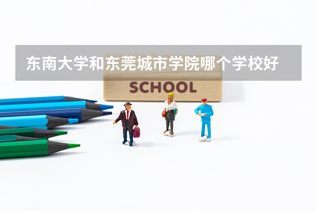 东南大学和东莞城市学院哪个学校好 录取分数线对比