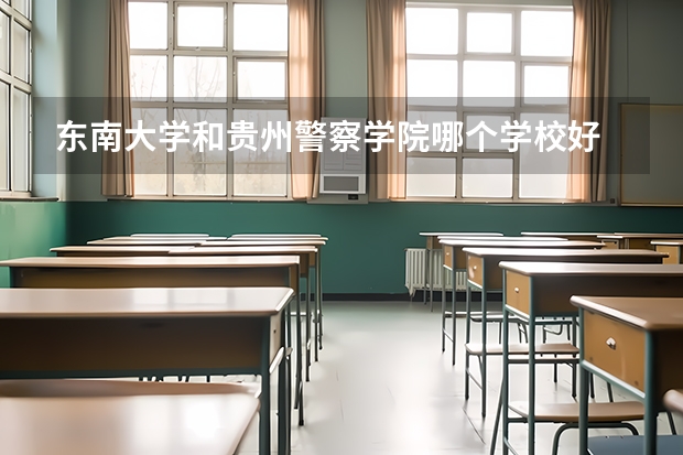 东南大学和贵州警察学院哪个学校好 录取分数线对比