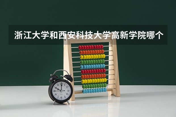 浙江大学和西安科技大学高新学院哪个学校好 录取分数线对比
